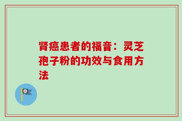 肾癌患者的福音:灵芝孢子粉的功效与食用方法-第1张图片-卓越灵芝孢子粉 肾癌患者的福音:灵芝孢子粉的功效与食用方法-第1张图片-卓越灵芝孢子粉