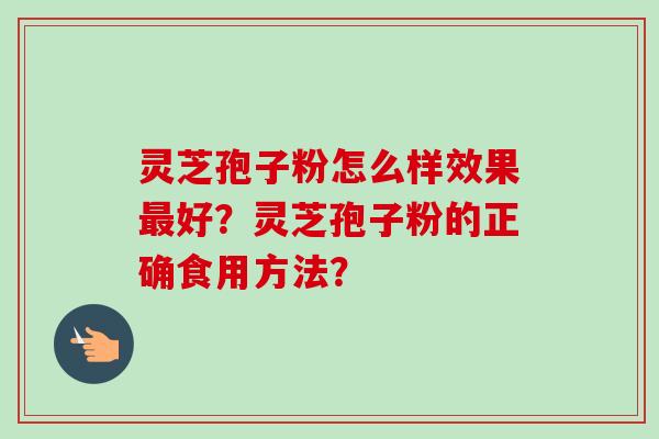 灵芝孢子粉怎么样效果最好？灵芝孢子粉的正确食用方法？-第1张图片-卓岳灵芝孢子粉