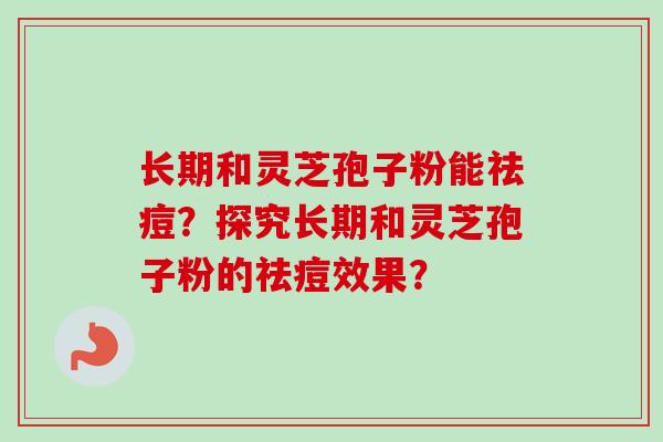 长期和灵芝孢子粉能祛痘?探究长期和灵芝孢子粉的祛痘效果?-第1张图片-卓越灵芝孢子粉 长期和灵芝孢子粉能祛痘?探究长期和灵芝孢子粉的祛痘效果?-第1张图片-卓越灵芝孢子粉