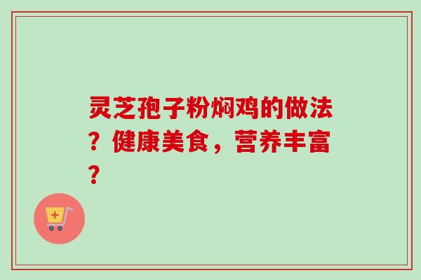 灵芝孢子粉焖鸡的做法?健康美食,营养丰富?-第1张图片-卓越灵芝孢子粉 灵芝孢子粉焖鸡的做法?健康美食,营养丰富?-第1张图片-卓越灵芝孢子粉