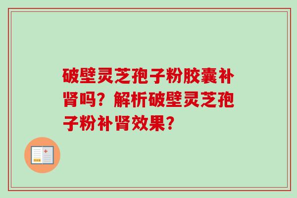 破壁灵芝孢子粉胶囊补肾吗?解析破壁灵芝孢子粉补肾效果?-第1张图片-卓越灵芝孢子粉 破壁灵芝孢子粉胶囊补肾吗?解析破壁灵芝孢子粉补肾效果?-第1张图片-卓越灵芝孢子粉
