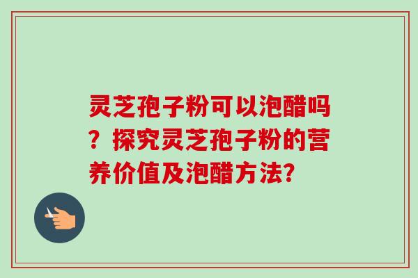 灵芝孢子粉可以泡醋吗?探究灵芝孢子粉的营养价值及泡醋方法?-第1张图片-卓越灵芝孢子粉 灵芝孢子粉可以泡醋吗?探究灵芝孢子粉的营养价值及泡醋方法?-第1张图片-卓越灵芝孢子粉
