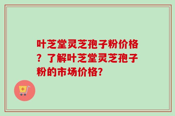 叶芝堂灵芝孢子粉价格?了解叶芝堂灵芝孢子粉的市场价格?-第1张图片-卓越灵芝孢子粉 叶芝堂灵芝孢子粉价格?了解叶芝堂灵芝孢子粉的市场价格?-第1张图片-卓越灵芝孢子粉