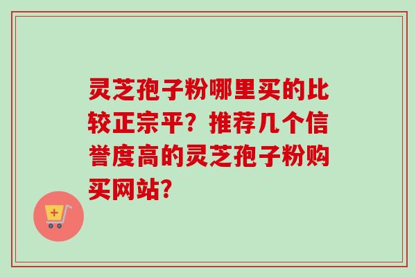 灵芝孢子粉哪里买的比较正宗平?推荐几个信誉度高的灵芝孢子粉购买网站?-第1张图片-卓越灵芝孢子粉 灵芝孢子粉哪里买的比较正宗平?推荐几个信誉度高的灵芝孢子粉购买网站?-第1张图片-卓越灵芝孢子粉