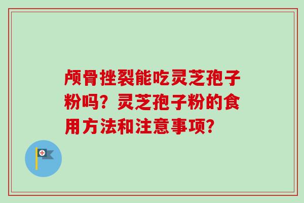 颅骨挫裂能吃灵芝孢子粉吗?灵芝孢子粉的食用方法和注意事项?-第1张图片-卓越灵芝孢子粉 颅骨挫裂能吃灵芝孢子粉吗?灵芝孢子粉的食用方法和注意事项?-第1张图片-卓越灵芝孢子粉