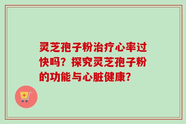灵芝孢子粉治疗心率过快吗?探究灵芝孢子粉的功能与心脏健康?-第1张图片-卓越灵芝孢子粉 灵芝孢子粉治疗心率过快吗?探究灵芝孢子粉的功能与心脏健康?-第1张图片-卓越灵芝孢子粉