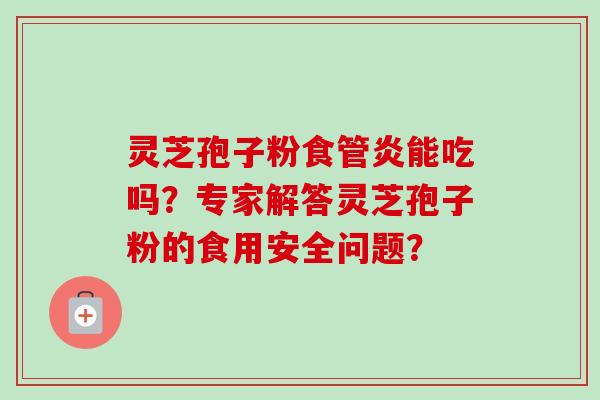 灵芝孢子粉食管炎能吃吗?专家解答灵芝孢子粉的食用安全问题?-第1张图片-卓越灵芝孢子粉 灵芝孢子粉食管炎能吃吗?专家解答灵芝孢子粉的食用安全问题?-第1张图片-卓越灵芝孢子粉