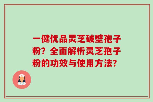 一健优品灵芝破壁孢子粉?全面解析灵芝孢子粉的功效与使用方法?-第1张图片-卓越灵芝孢子粉 一健优品灵芝破壁孢子粉?全面解析灵芝孢子粉的功效与使用方法?-第1张图片-卓越灵芝孢子粉