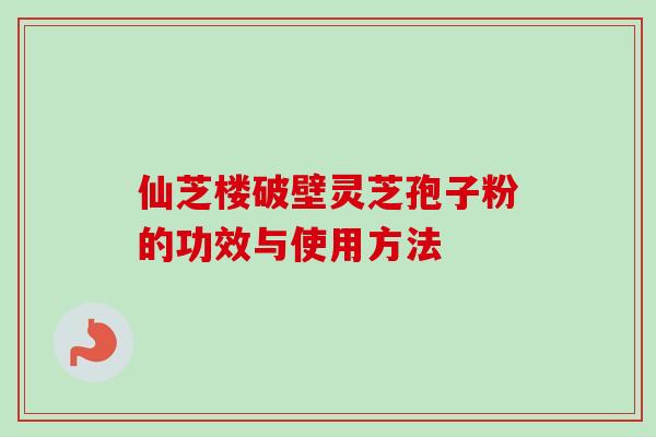 仙芝楼破壁灵芝孢子粉的功效与使用方法-第1张图片-卓越灵芝孢子粉