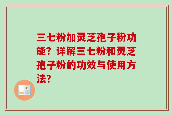 三七粉加灵芝孢子粉功能?详解三七粉和灵芝孢子粉的功效与使用方法?-第1张图片-卓越灵芝孢子粉 三七粉加灵芝孢子粉功能?详解三七粉和灵芝孢子粉的功效与使用方法?-第1张图片-卓越灵芝孢子粉