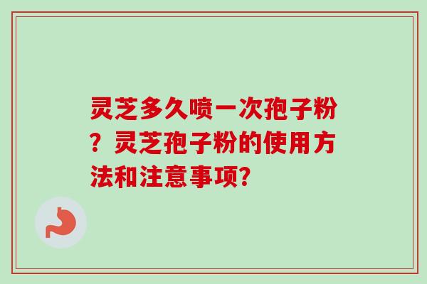 灵芝多久喷一次孢子粉?灵芝孢子粉的使用方法和注意事项?-第1张图片-卓越灵芝孢子粉 灵芝多久喷一次孢子粉?灵芝孢子粉的使用方法和注意事项?-第1张图片-卓越灵芝孢子粉