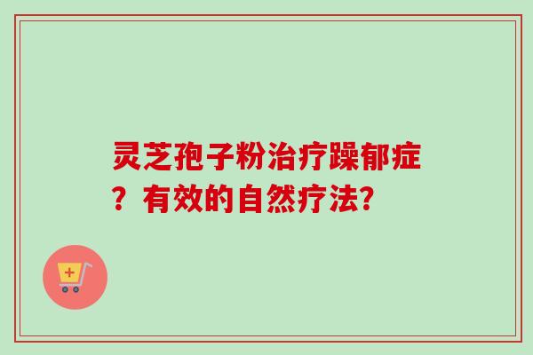 灵芝孢子粉治疗躁郁症？有效的自然疗法？-第1张图片-卓越灵芝孢子粉