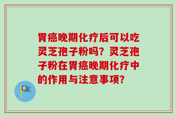 胃癌晚期化疗后可以吃灵芝孢子粉吗?灵芝孢子粉在胃癌晚期化疗中的作用与注意事项?-第1张图片-卓越灵芝孢子粉 胃癌晚期化疗后可以吃灵芝孢子粉吗?灵芝孢子粉在胃癌晚期化疗中的作用与注意事项?-第1张图片-卓越灵芝孢子粉