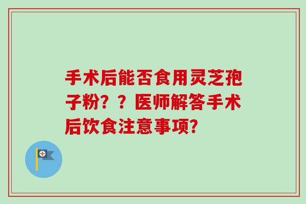手术后能否食用灵芝孢子粉??医师解答手术后饮食注意事项?-第1张图片-卓越灵芝孢子粉 手术后能否食用灵芝孢子粉??医师解答手术后饮食注意事项?-第1张图片-卓越灵芝孢子粉