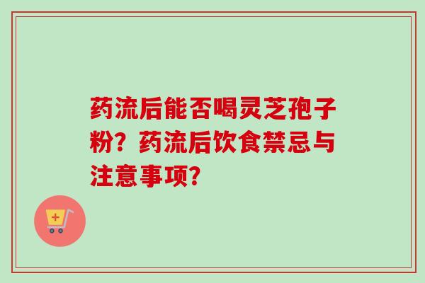药流后能否喝灵芝孢子粉?药流后饮食禁忌与注意事项?-第1张图片-卓越灵芝孢子粉 药流后能否喝灵芝孢子粉?药流后饮食禁忌与注意事项?-第1张图片-卓越灵芝孢子粉