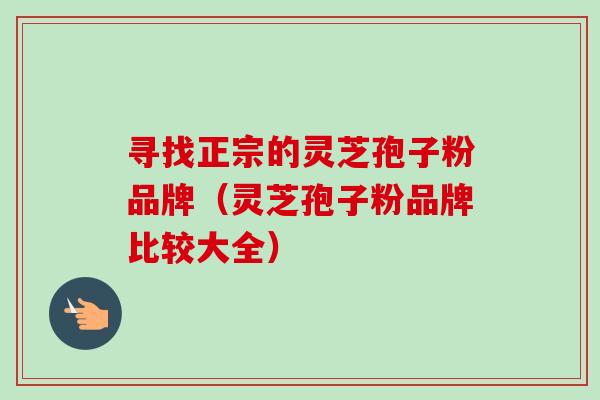 寻找正宗的灵芝孢子粉品牌（灵芝孢子粉品牌比较大全）-第1张图片-卓越灵芝孢子粉