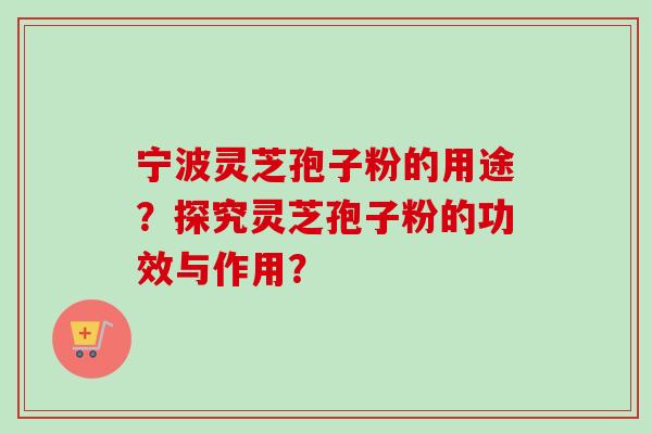 宁波灵芝孢子粉的用途？探究灵芝孢子粉的功效与作用？-第1张图片-卓越灵芝孢子粉