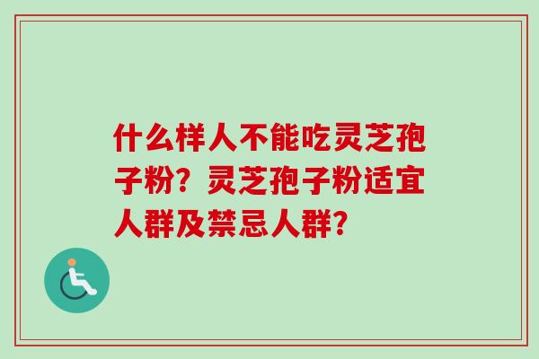 什么样人不能吃灵芝孢子粉？灵芝孢子粉适宜人群及禁忌人群？-第1张图片-卓越灵芝孢子粉