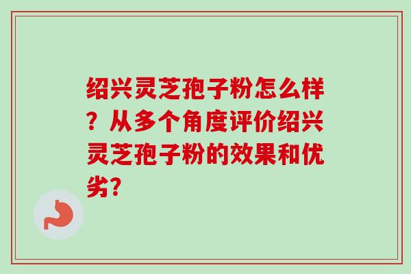 绍兴灵芝孢子粉怎么样?从多个角度评价绍兴灵芝孢子粉的效果和优劣?-第1张图片-卓越灵芝孢子粉 绍兴灵芝孢子粉怎么样?从多个角度评价绍兴灵芝孢子粉的效果和优劣?-第1张图片-卓越灵芝孢子粉