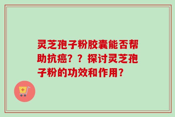灵芝孢子粉胶囊能否帮助抗癌??探讨灵芝孢子粉的功效和作用?-第1张图片-卓越灵芝孢子粉 灵芝孢子粉胶囊能否帮助抗癌??探讨灵芝孢子粉的功效和作用?-第1张图片-卓越灵芝孢子粉