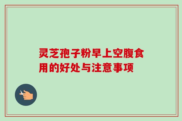 灵芝孢子粉早上空腹食用的好处与注意事项-第1张图片-卓越灵芝孢子粉 灵芝孢子粉早上空腹食用的好处与注意事项-第1张图片-卓越灵芝孢子粉