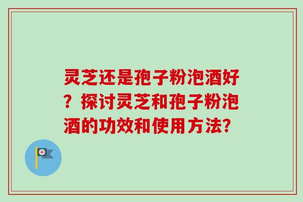 灵芝还是孢子粉泡酒好?探讨灵芝和孢子粉泡酒的功效和使用方法?-第1张图片-卓越灵芝孢子粉 灵芝还是孢子粉泡酒好?探讨灵芝和孢子粉泡酒的功效和使用方法?-第1张图片-卓越灵芝孢子粉