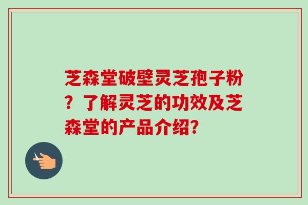芝森堂破壁灵芝孢子粉?了解灵芝的功效及芝森堂的产品介绍?-第1张图片-卓越灵芝孢子粉 芝森堂破壁灵芝孢子粉?了解灵芝的功效及芝森堂的产品介绍?-第1张图片-卓越灵芝孢子粉