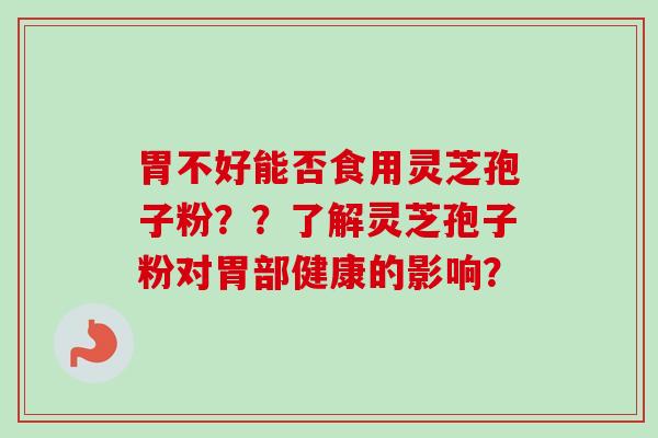 胃不好能否食用灵芝孢子粉??了解灵芝孢子粉对胃部健康的影响?-第1张图片-卓越灵芝孢子粉 胃不好能否食用灵芝孢子粉??了解灵芝孢子粉对胃部健康的影响?-第1张图片-卓越灵芝孢子粉