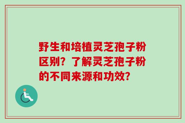野生和培植灵芝孢子粉区别?了解灵芝孢子粉的不同来源和功效?-第1张图片-卓越灵芝孢子粉 野生和培植灵芝孢子粉区别?了解灵芝孢子粉的不同来源和功效?-第1张图片-卓越灵芝孢子粉