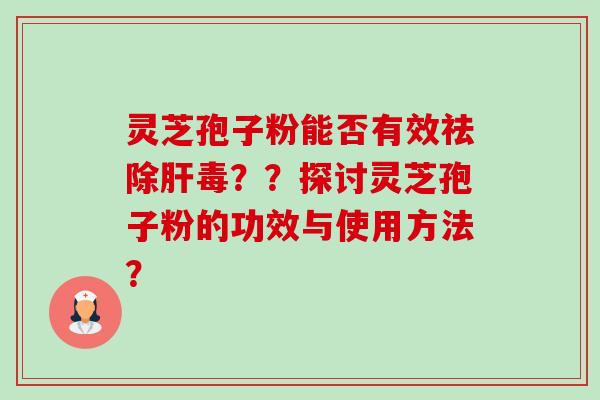灵芝孢子粉能否有效祛除肝毒？？探讨灵芝孢子粉的功效与使用方法？-第1张图片-卓越灵芝孢子粉