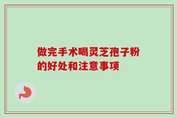 做完手术喝灵芝孢子粉的好处和注意事项-第1张图片-卓越灵芝孢子粉 做完手术喝灵芝孢子粉的好处和注意事项-第1张图片-卓越灵芝孢子粉