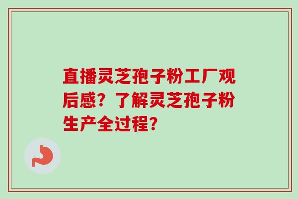 直播灵芝孢子粉工厂观后感?了解灵芝孢子粉生产全过程?-第1张图片-卓越灵芝孢子粉 直播灵芝孢子粉工厂观后感?了解灵芝孢子粉生产全过程?-第1张图片-卓越灵芝孢子粉