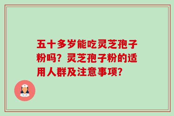 五十多岁能吃灵芝孢子粉吗?灵芝孢子粉的适用人群及注意事项?-第1张图片-卓越灵芝孢子粉 五十多岁能吃灵芝孢子粉吗?灵芝孢子粉的适用人群及注意事项?-第1张图片-卓越灵芝孢子粉