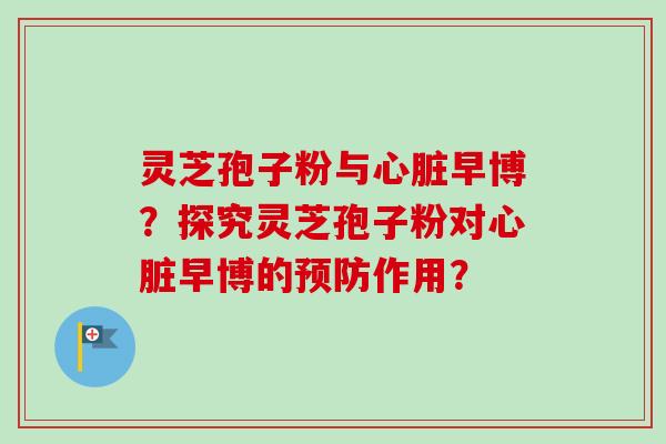灵芝孢子粉与心脏早博?探究灵芝孢子粉对心脏早博的预防作用?-第1张图片-卓越灵芝孢子粉 灵芝孢子粉与心脏早博?探究灵芝孢子粉对心脏早博的预防作用?-第1张图片-卓越灵芝孢子粉