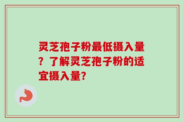 灵芝孢子粉最低摄入量？了解灵芝孢子粉的适宜摄入量？-第1张图片-卓越灵芝孢子粉