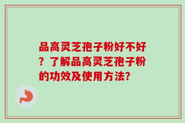 品高灵芝孢子粉好不好?了解品高灵芝孢子粉的功效及使用方法?-第1张图片-卓越灵芝孢子粉 品高灵芝孢子粉好不好?了解品高灵芝孢子粉的功效及使用方法?-第1张图片-卓越灵芝孢子粉