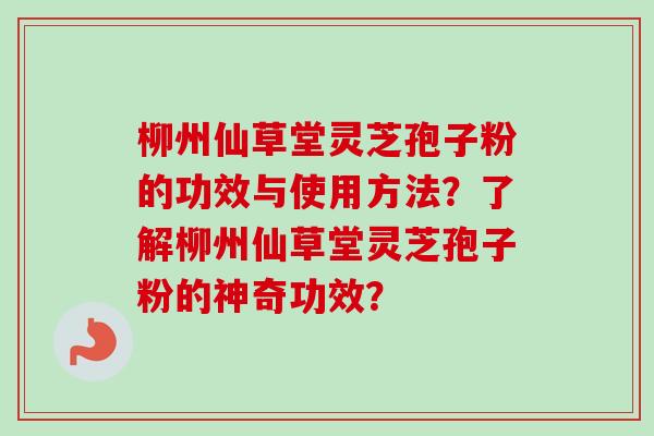 柳州仙草堂灵芝孢子粉的功效与使用方法?了解柳州仙草堂灵芝孢子粉的神奇功效?-第1张图片-卓越灵芝孢子粉 柳州仙草堂灵芝孢子粉的功效与使用方法?了解柳州仙草堂灵芝孢子粉的神奇功效?-第1张图片-卓越灵芝孢子粉