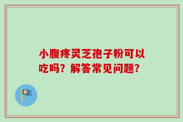 小腹疼灵芝孢子粉可以吃吗?解答常见问题?-第1张图片-卓越灵芝孢子粉 小腹疼灵芝孢子粉可以吃吗?解答常见问题?-第1张图片-卓越灵芝孢子粉