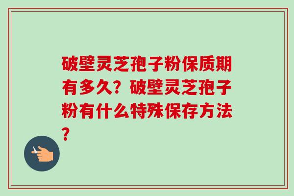 破壁灵芝孢子粉保质期有多久?破壁灵芝孢子粉有什么特殊保存方法?-第1张图片-卓越灵芝孢子粉 破壁灵芝孢子粉保质期有多久?破壁灵芝孢子粉有什么特殊保存方法?-第1张图片-卓越灵芝孢子粉