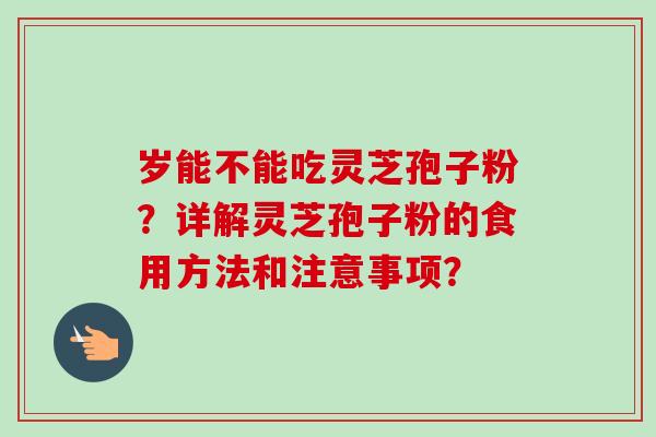 岁能不能吃灵芝孢子粉?详解灵芝孢子粉的食用方法和注意事项?-第1张图片-卓越灵芝孢子粉 岁能不能吃灵芝孢子粉?详解灵芝孢子粉的食用方法和注意事项?-第1张图片-卓越灵芝孢子粉