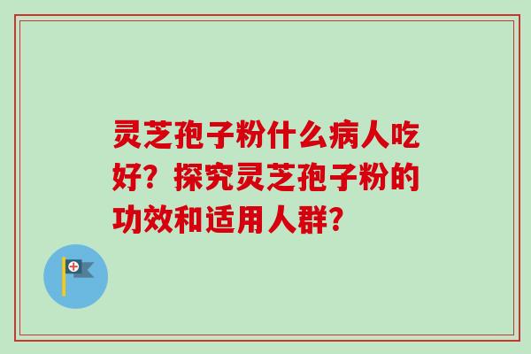 灵芝孢子粉什么病人吃好?探究灵芝孢子粉的功效和适用人群?-第1张图片-卓越灵芝孢子粉 灵芝孢子粉什么病人吃好?探究灵芝孢子粉的功效和适用人群?-第1张图片-卓越灵芝孢子粉
