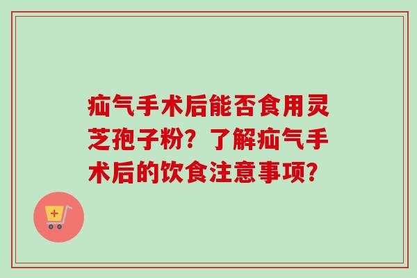 疝气手术后能否食用灵芝孢子粉?了解疝气手术后的饮食注意事项?-第1张图片-卓越灵芝孢子粉 疝气手术后能否食用灵芝孢子粉?了解疝气手术后的饮食注意事项?-第1张图片-卓越灵芝孢子粉