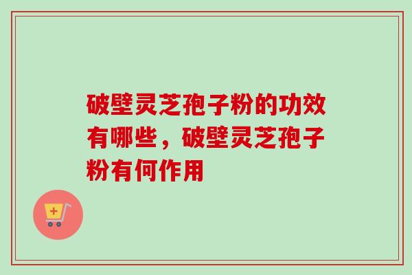 破壁灵芝孢子粉的功效有哪些,破壁灵芝孢子粉有何作用-第1张图片-卓越灵芝孢子粉 破壁灵芝孢子粉的功效有哪些,破壁灵芝孢子粉有何作用-第1张图片-卓越灵芝孢子粉