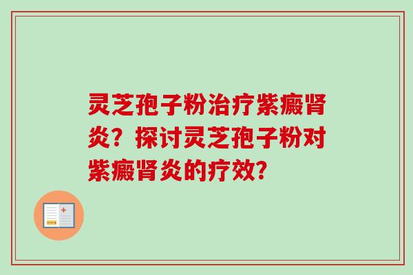 灵芝孢子粉治疗紫癜肾炎?探讨灵芝孢子粉对紫癜肾炎的疗效?-第1张图片-卓越灵芝孢子粉 灵芝孢子粉治疗紫癜肾炎?探讨灵芝孢子粉对紫癜肾炎的疗效?-第1张图片-卓越灵芝孢子粉