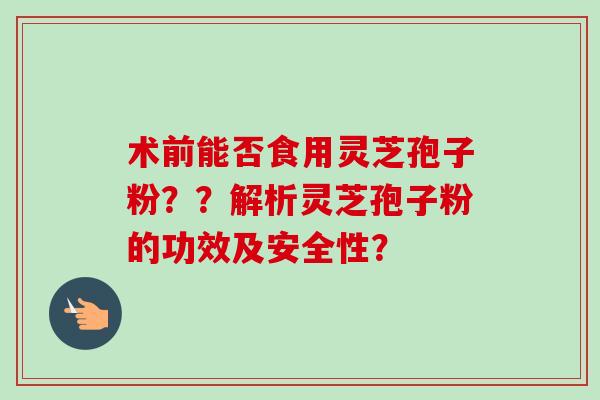 术前能否食用灵芝孢子粉？？解析灵芝孢子粉的功效及安全性？-第1张图片-卓越灵芝孢子粉