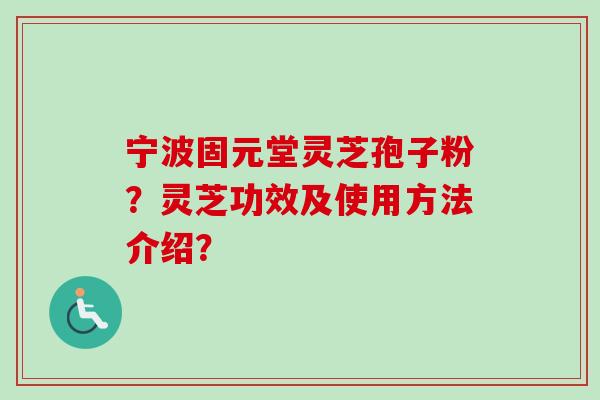 宁波固元堂灵芝孢子粉?灵芝功效及使用方法介绍?-第1张图片-卓越灵芝孢子粉 宁波固元堂灵芝孢子粉?灵芝功效及使用方法介绍?-第1张图片-卓越灵芝孢子粉
