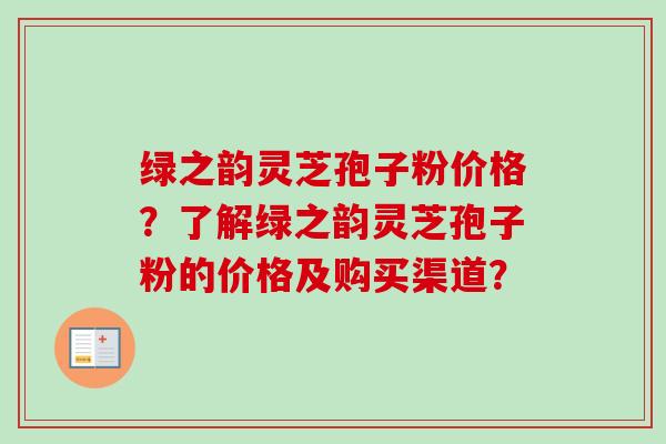 绿之韵灵芝孢子粉价格?了解绿之韵灵芝孢子粉的价格及购买渠道?-第1张图片-卓越灵芝孢子粉 绿之韵灵芝孢子粉价格?了解绿之韵灵芝孢子粉的价格及购买渠道?-第1张图片-卓越灵芝孢子粉