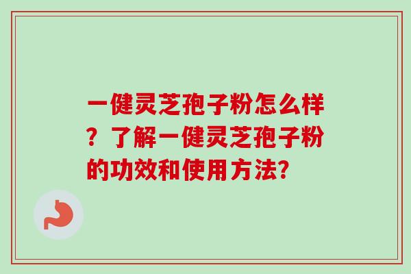 一健灵芝孢子粉怎么样？了解一健灵芝孢子粉的功效和使用方法？-第1张图片-卓越灵芝孢子粉