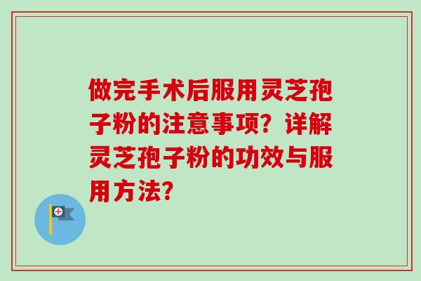 做完手术后服用灵芝孢子粉的注意事项？详解灵芝孢子粉的功效与服用方法？-第1张图片-卓越灵芝孢子粉