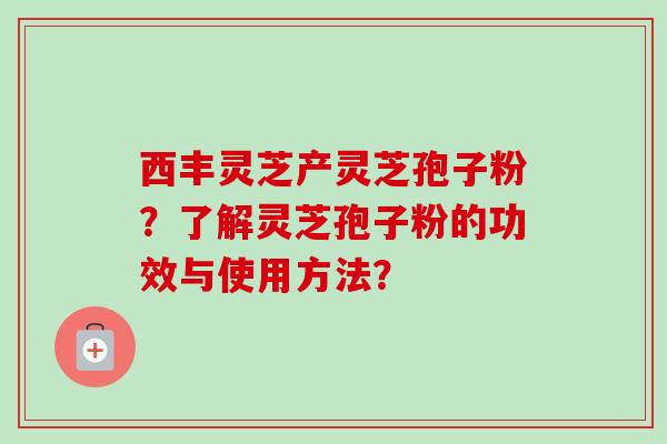西丰灵芝产灵芝孢子粉?了解灵芝孢子粉的功效与使用方法?-第1张图片-卓越灵芝孢子粉 西丰灵芝产灵芝孢子粉?了解灵芝孢子粉的功效与使用方法?-第1张图片-卓越灵芝孢子粉
